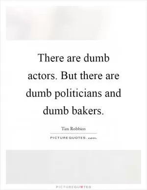There are dumb actors. But there are dumb politicians and dumb bakers Picture Quote #1