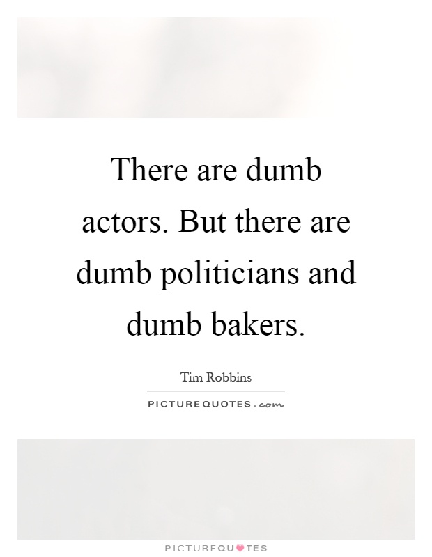There are dumb actors. But there are dumb politicians and dumb bakers Picture Quote #1