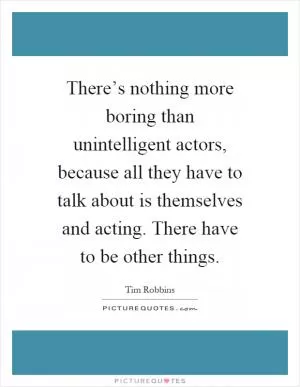 There’s nothing more boring than unintelligent actors, because all they have to talk about is themselves and acting. There have to be other things Picture Quote #1