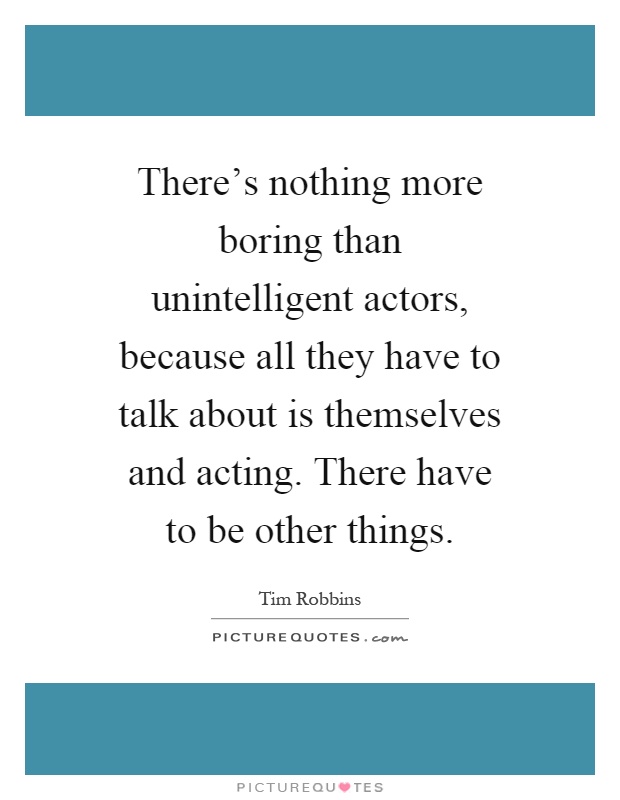 There's nothing more boring than unintelligent actors, because all they have to talk about is themselves and acting. There have to be other things Picture Quote #1