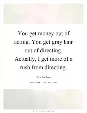 You get money out of acting. You get gray hair out of directing. Actually, I get more of a rush from directing Picture Quote #1