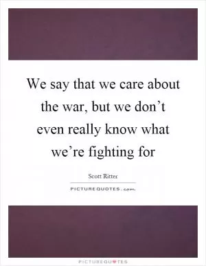 We say that we care about the war, but we don’t even really know what we’re fighting for Picture Quote #1