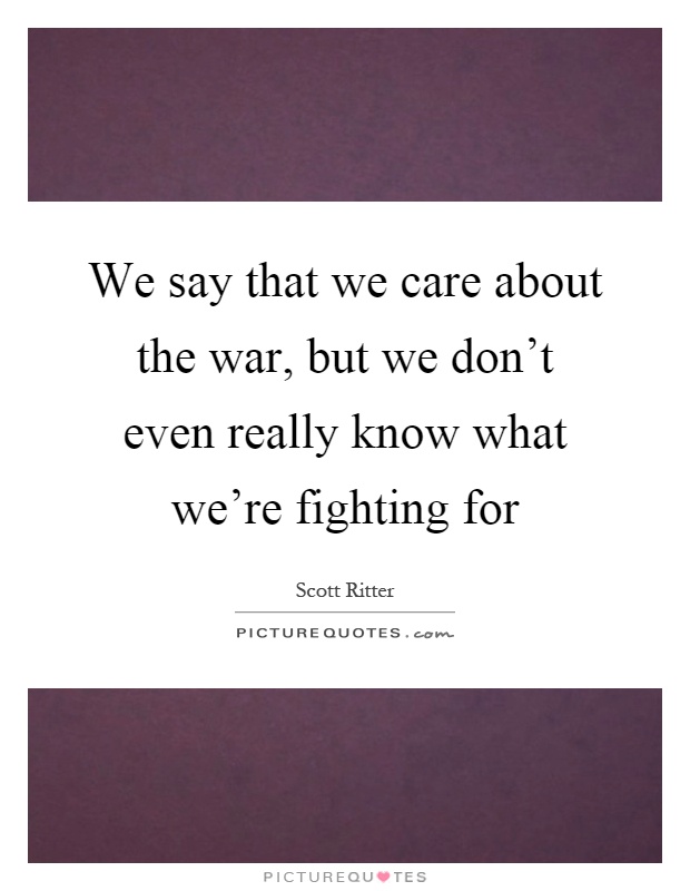 We say that we care about the war, but we don't even really know what we're fighting for Picture Quote #1