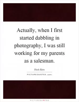 Actually, when I first started dabbling in photography, I was still working for my parents as a salesman Picture Quote #1