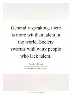 Generally speaking, there is more wit than talent in the world. Society swarms with witty people who lack talent Picture Quote #1