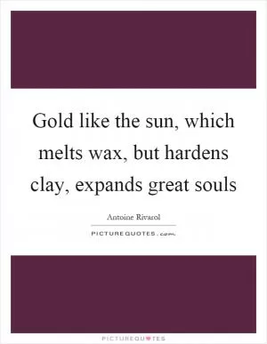 Gold like the sun, which melts wax, but hardens clay, expands great souls Picture Quote #1