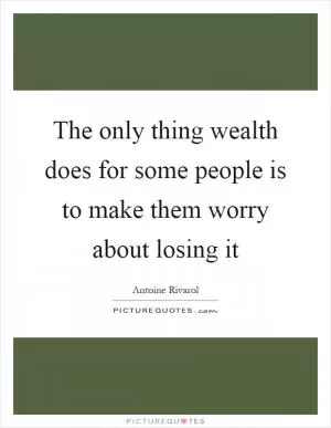 The only thing wealth does for some people is to make them worry about losing it Picture Quote #1