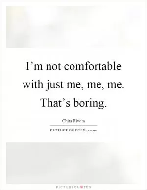 I’m not comfortable with just me, me, me. That’s boring Picture Quote #1