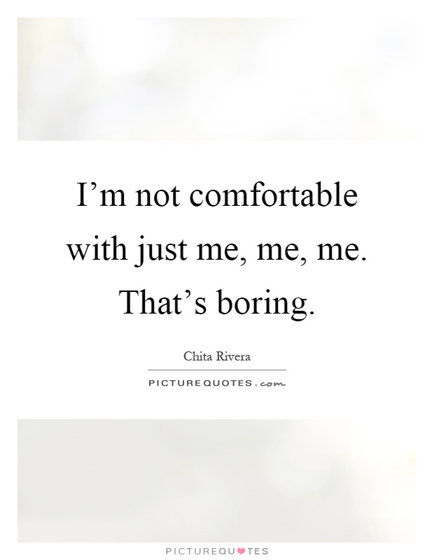 I'm not comfortable with just me, me, me. That's boring Picture Quote #1