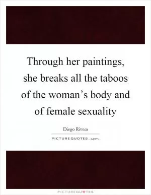 Through her paintings, she breaks all the taboos of the woman’s body and of female sexuality Picture Quote #1