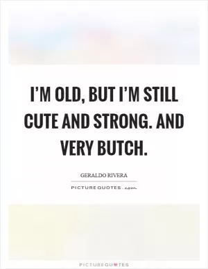 I’m old, but I’m still cute and strong. And very butch Picture Quote #1