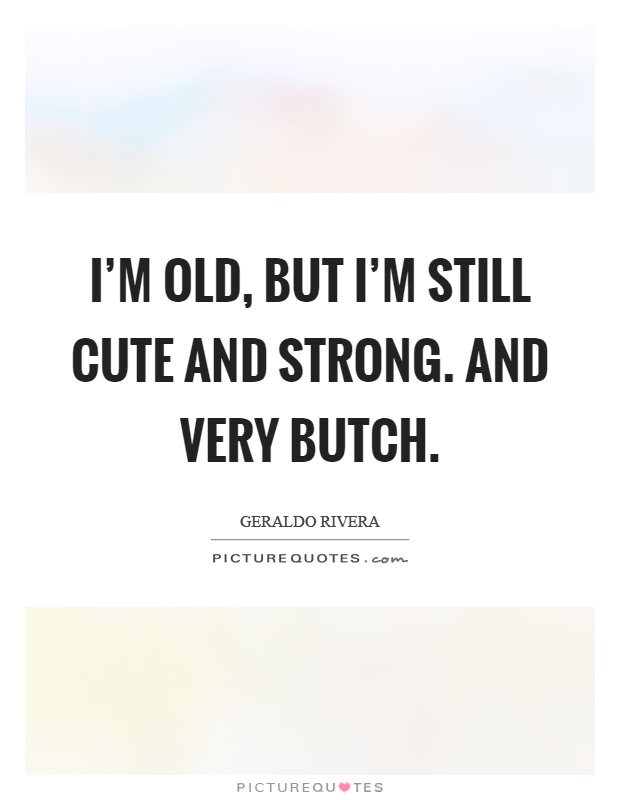 I'm old, but I'm still cute and strong. And very butch Picture Quote #1