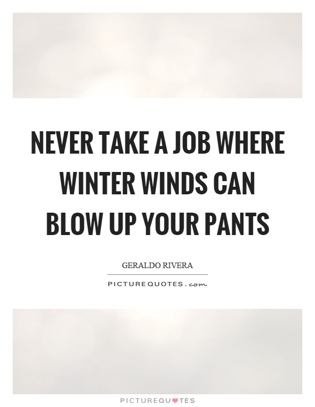 Never take a job where winter winds can blow up your pants Picture Quote #1