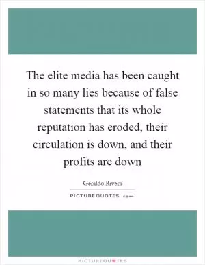 The elite media has been caught in so many lies because of false statements that its whole reputation has eroded, their circulation is down, and their profits are down Picture Quote #1