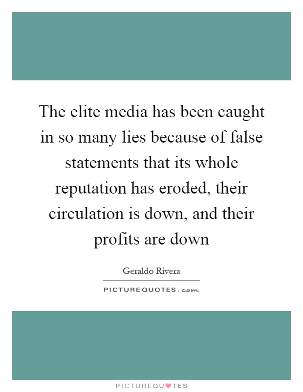 The elite media has been caught in so many lies because of false statements that its whole reputation has eroded, their circulation is down, and their profits are down Picture Quote #1