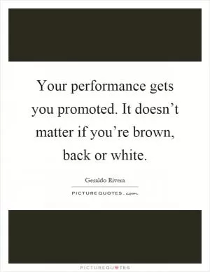 Your performance gets you promoted. It doesn’t matter if you’re brown, back or white Picture Quote #1