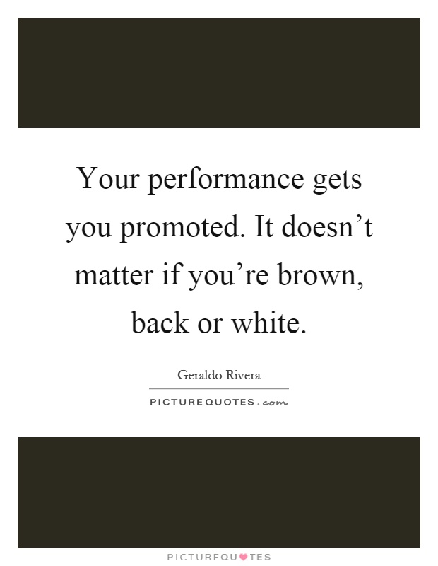 Your performance gets you promoted. It doesn't matter if you're brown, back or white Picture Quote #1