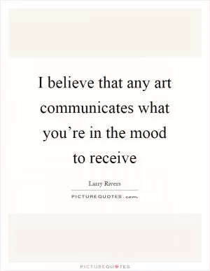 I believe that any art communicates what you’re in the mood to receive Picture Quote #1