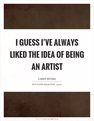 I guess I’ve always liked the idea of being an artist Picture Quote #1