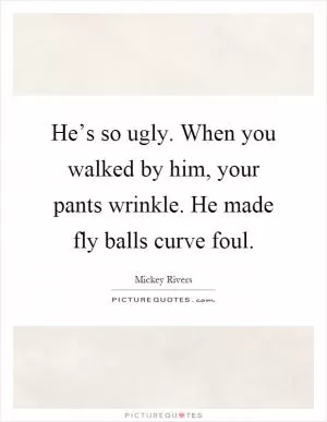 He’s so ugly. When you walked by him, your pants wrinkle. He made fly balls curve foul Picture Quote #1