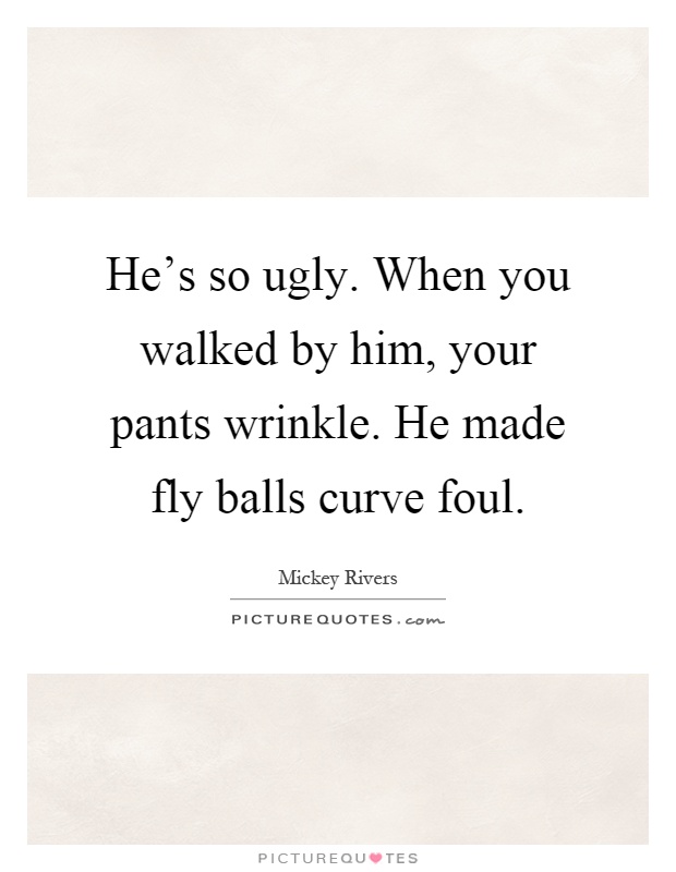 He's so ugly. When you walked by him, your pants wrinkle. He made fly balls curve foul Picture Quote #1