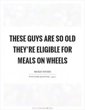 These guys are so old they’re eligible for meals on wheels Picture Quote #1