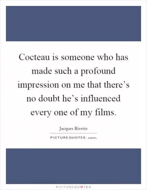 Cocteau is someone who has made such a profound impression on me that there’s no doubt he’s influenced every one of my films Picture Quote #1