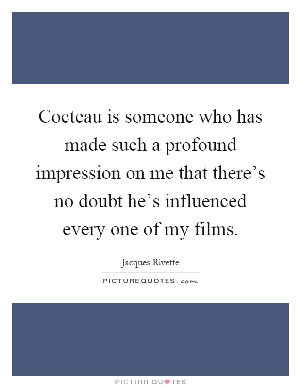 Cocteau is someone who has made such a profound impression on me that there's no doubt he's influenced every one of my films Picture Quote #1