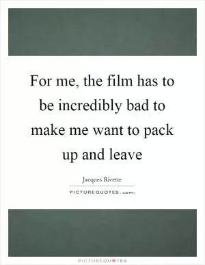 For me, the film has to be incredibly bad to make me want to pack up and leave Picture Quote #1