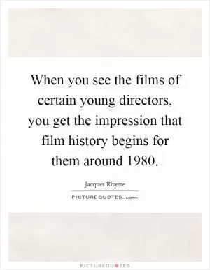 When you see the films of certain young directors, you get the impression that film history begins for them around 1980 Picture Quote #1