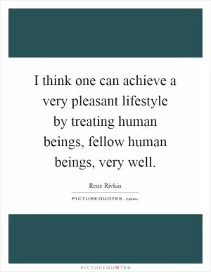 I think one can achieve a very pleasant lifestyle by treating human beings, fellow human beings, very well Picture Quote #1