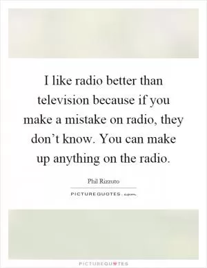 I like radio better than television because if you make a mistake on radio, they don’t know. You can make up anything on the radio Picture Quote #1