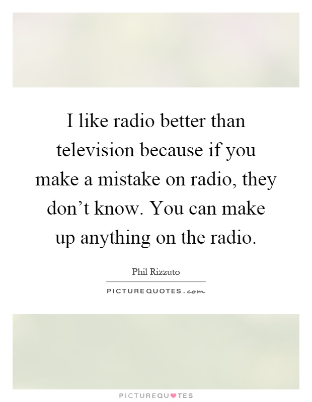 I like radio better than television because if you make a mistake on radio, they don't know. You can make up anything on the radio Picture Quote #1