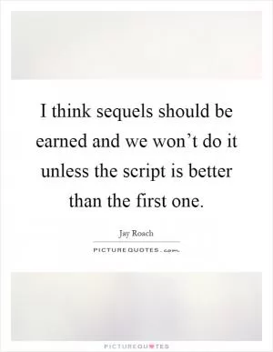 I think sequels should be earned and we won’t do it unless the script is better than the first one Picture Quote #1