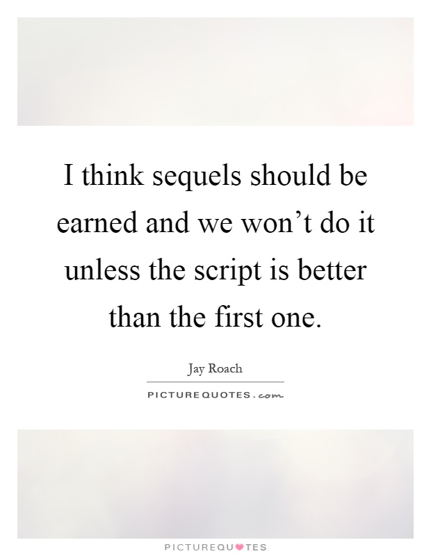 I think sequels should be earned and we won't do it unless the script is better than the first one Picture Quote #1