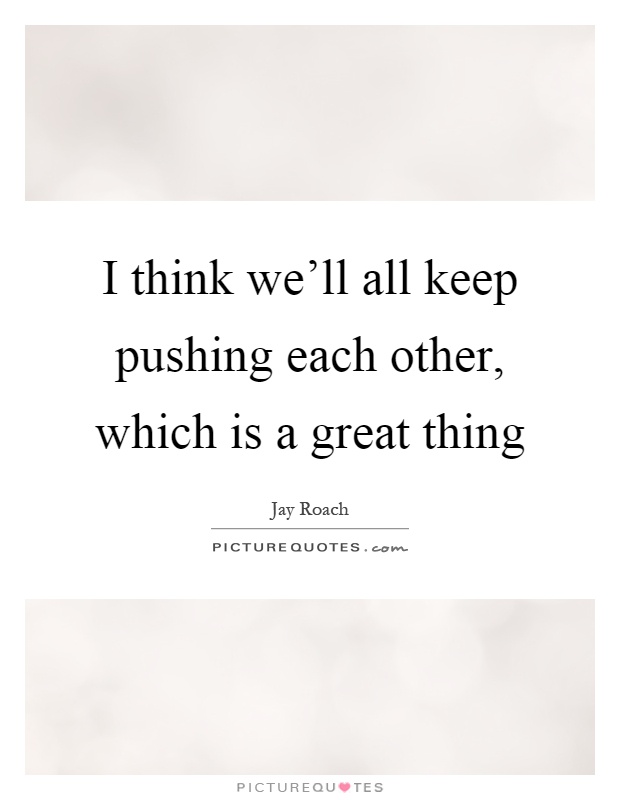 I think we'll all keep pushing each other, which is a great thing Picture Quote #1