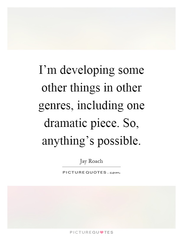 I'm developing some other things in other genres, including one dramatic piece. So, anything's possible Picture Quote #1