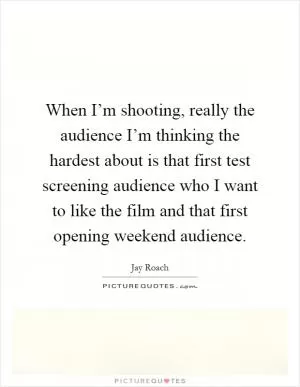 When I’m shooting, really the audience I’m thinking the hardest about is that first test screening audience who I want to like the film and that first opening weekend audience Picture Quote #1