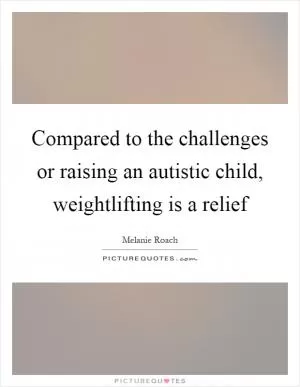 Compared to the challenges or raising an autistic child, weightlifting is a relief Picture Quote #1