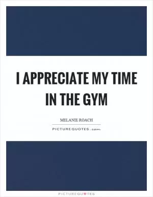 I appreciate my time in the gym Picture Quote #1