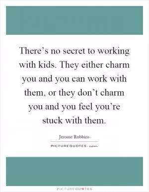 There’s no secret to working with kids. They either charm you and you can work with them, or they don’t charm you and you feel you’re stuck with them Picture Quote #1