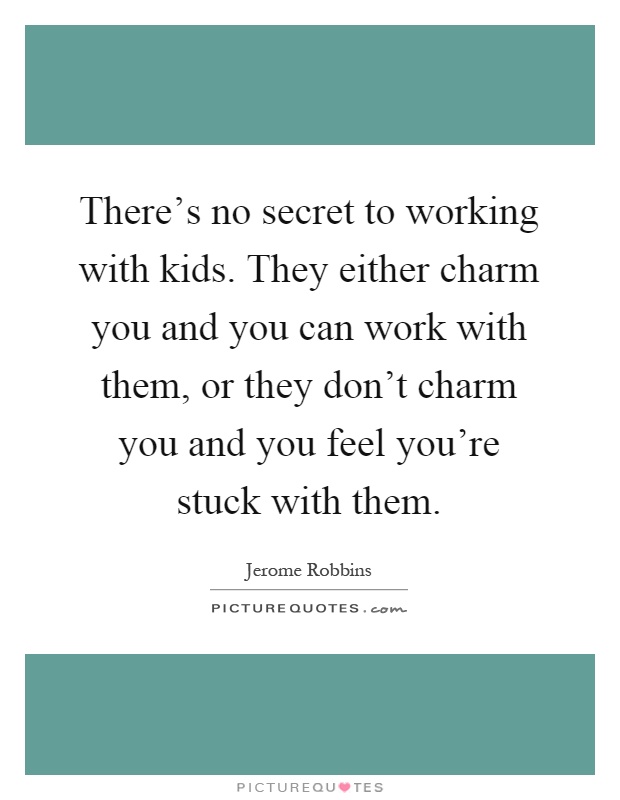 There's no secret to working with kids. They either charm you and you can work with them, or they don't charm you and you feel you're stuck with them Picture Quote #1