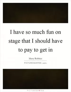 I have so much fun on stage that I should have to pay to get in Picture Quote #1