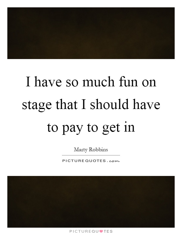 I have so much fun on stage that I should have to pay to get in Picture Quote #1