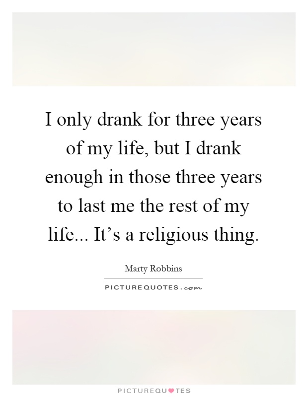 I only drank for three years of my life, but I drank enough in those three years to last me the rest of my life... It's a religious thing Picture Quote #1