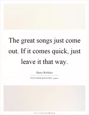 The great songs just come out. If it comes quick, just leave it that way Picture Quote #1
