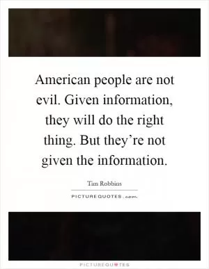 American people are not evil. Given information, they will do the right thing. But they’re not given the information Picture Quote #1