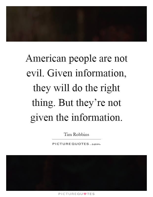 American people are not evil. Given information, they will do the right thing. But they're not given the information Picture Quote #1
