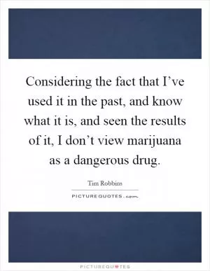 Considering the fact that I’ve used it in the past, and know what it is, and seen the results of it, I don’t view marijuana as a dangerous drug Picture Quote #1