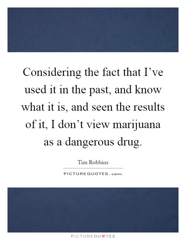 Considering the fact that I've used it in the past, and know what it is, and seen the results of it, I don't view marijuana as a dangerous drug Picture Quote #1